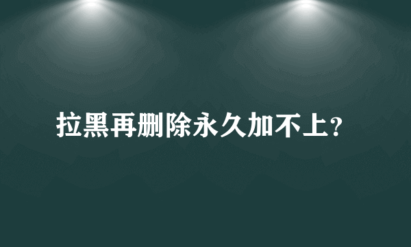 拉黑再删除永久加不上？