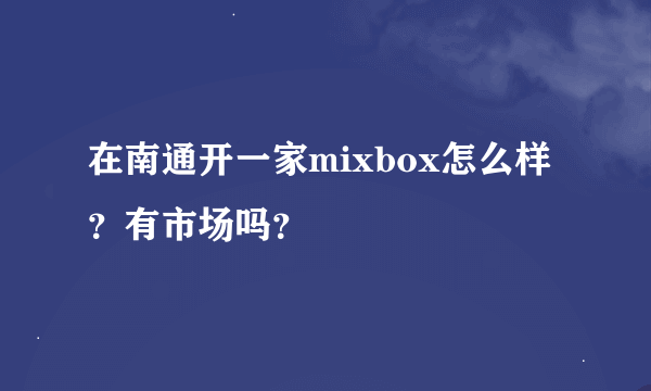 在南通开一家mixbox怎么样？有市场吗？