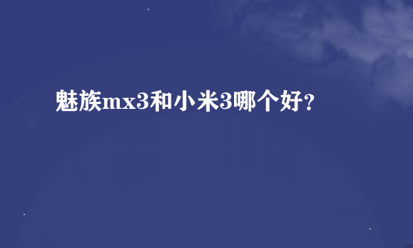 魅族mx3和小米3哪个好？