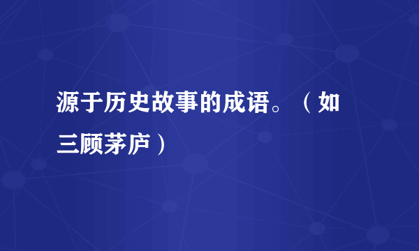 源于历史故事的成语。（如 三顾茅庐）