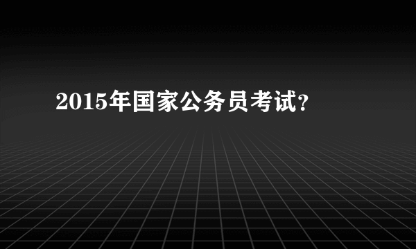 2015年国家公务员考试？