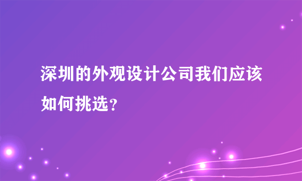 深圳的外观设计公司我们应该如何挑选？