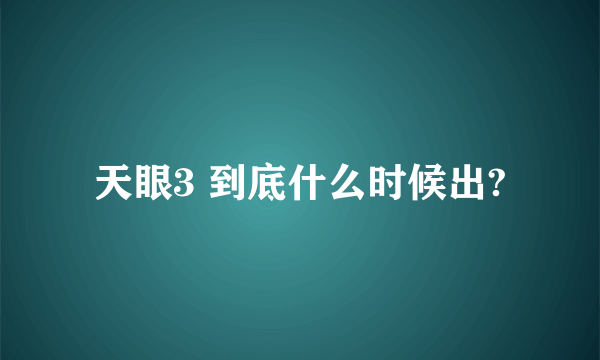 天眼3 到底什么时候出?