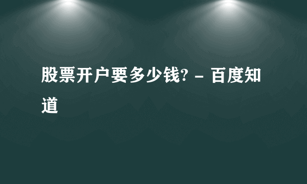 股票开户要多少钱? - 百度知道