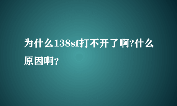 为什么138sf打不开了啊?什么原因啊？