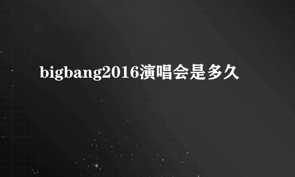 bigbang2016演唱会是多久