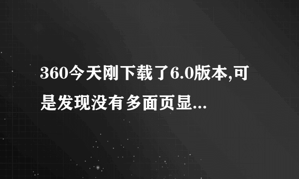 360今天刚下载了6.0版本,可是发现没有多面页显示了,怎么办