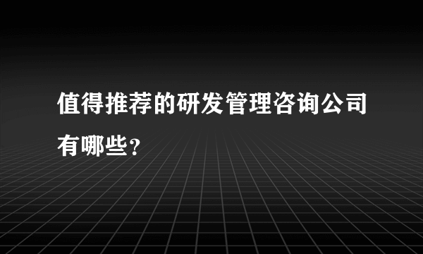 值得推荐的研发管理咨询公司有哪些？