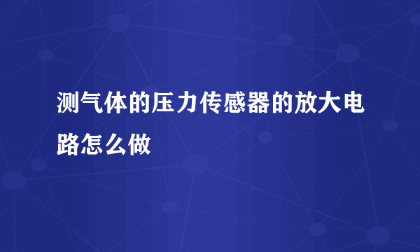 测气体的压力传感器的放大电路怎么做