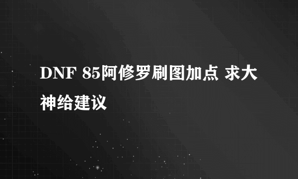 DNF 85阿修罗刷图加点 求大神给建议