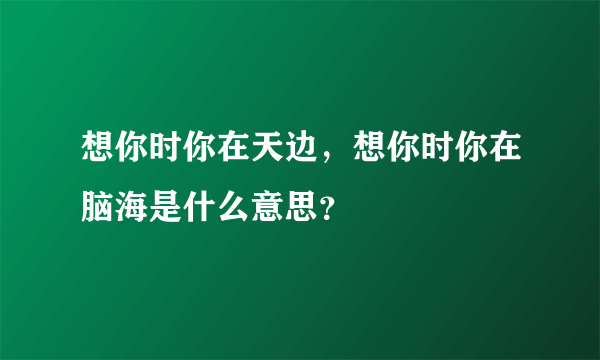 想你时你在天边，想你时你在脑海是什么意思？