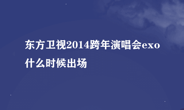 东方卫视2014跨年演唱会exo什么时候出场