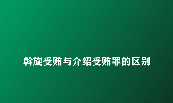 
斡旋受贿与介绍受贿罪的区别
