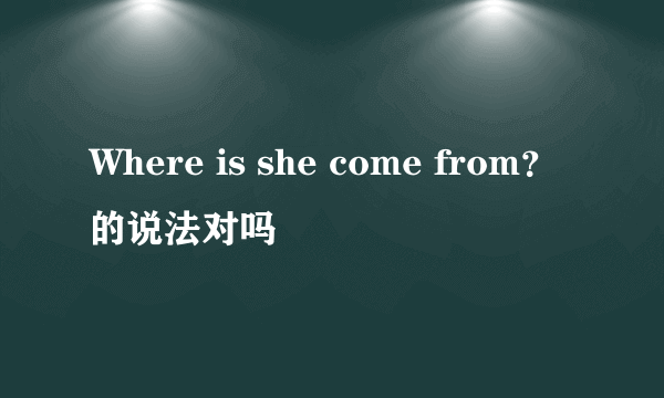 Where is she come from？的说法对吗