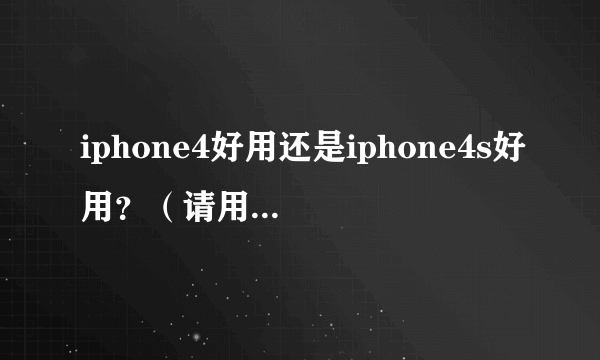 iphone4好用还是iphone4s好用？（请用过的人，详细解答，谢谢)