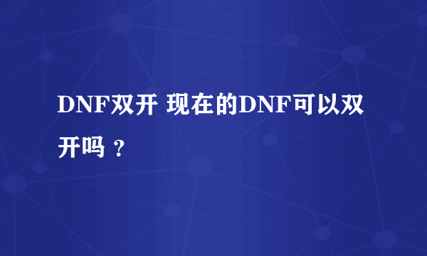 DNF双开 现在的DNF可以双开吗 ？