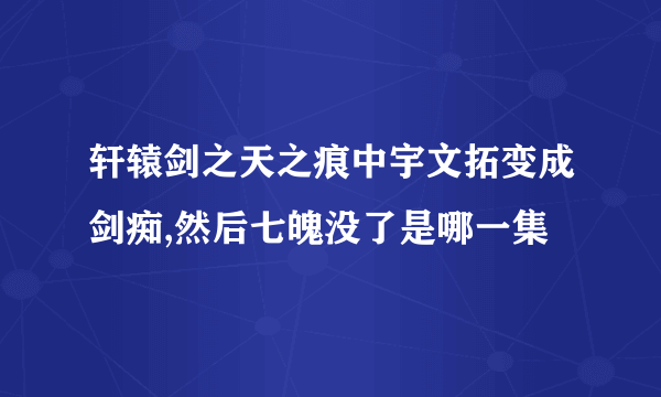 轩辕剑之天之痕中宇文拓变成剑痴,然后七魄没了是哪一集