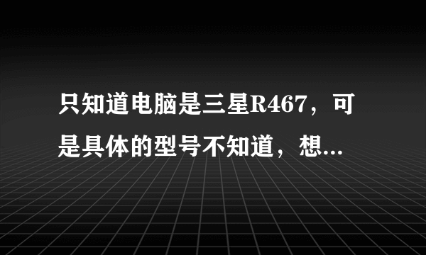 只知道电脑是三星R467，可是具体的型号不知道，想下载驱动可是不知道型号，怎么查