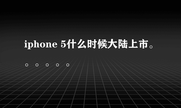 iphone 5什么时候大陆上市。。。。。。