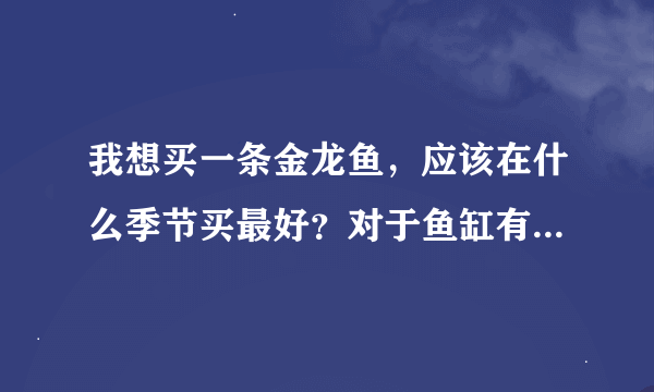 我想买一条金龙鱼，应该在什么季节买最好？对于鱼缸有什么样的尺寸要求？如何养。喂什么？