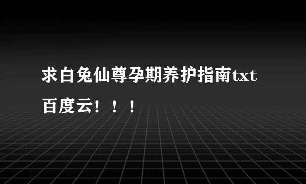 求白兔仙尊孕期养护指南txt百度云！！！