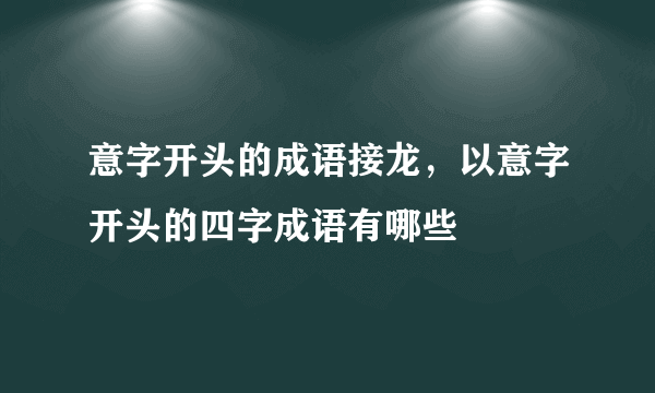 意字开头的成语接龙，以意字开头的四字成语有哪些