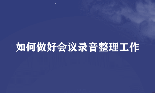 如何做好会议录音整理工作