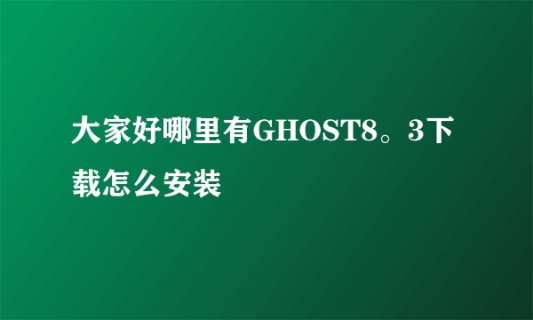 大家好哪里有GHOST8。3下载怎么安装