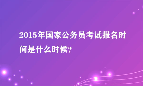 2015年国家公务员考试报名时间是什么时候？