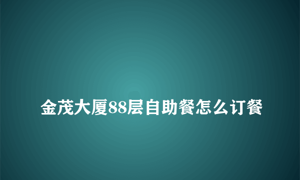 
金茂大厦88层自助餐怎么订餐
