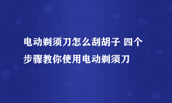 电动剃须刀怎么刮胡子 四个步骤教你使用电动剃须刀