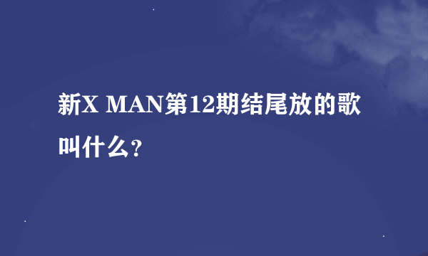 新X MAN第12期结尾放的歌叫什么？