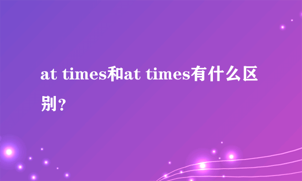 at times和at times有什么区别？