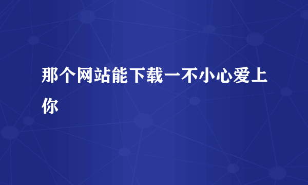 那个网站能下载一不小心爱上你