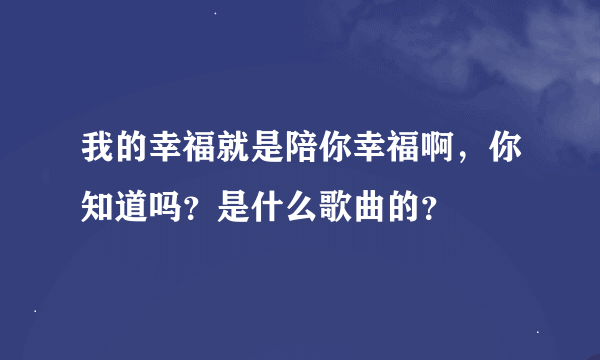 我的幸福就是陪你幸福啊，你知道吗？是什么歌曲的？