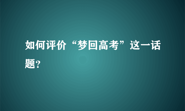 如何评价“梦回高考”这一话题？