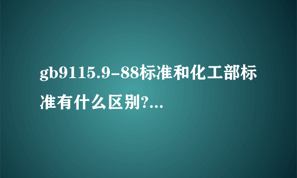 gb9115.9-88标准和化工部标准有什么区别?求高手指点