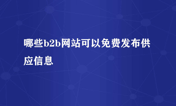 哪些b2b网站可以免费发布供应信息