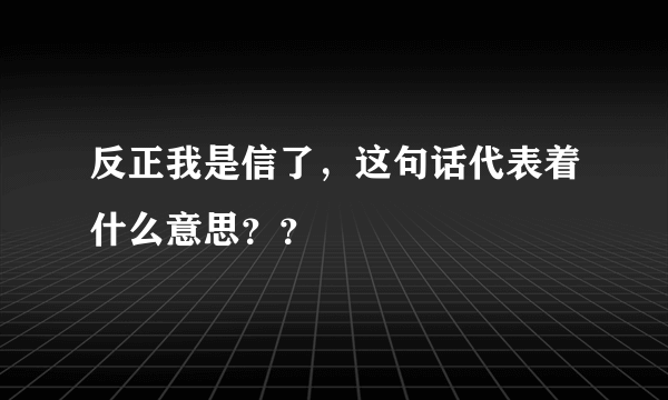 反正我是信了，这句话代表着什么意思？？