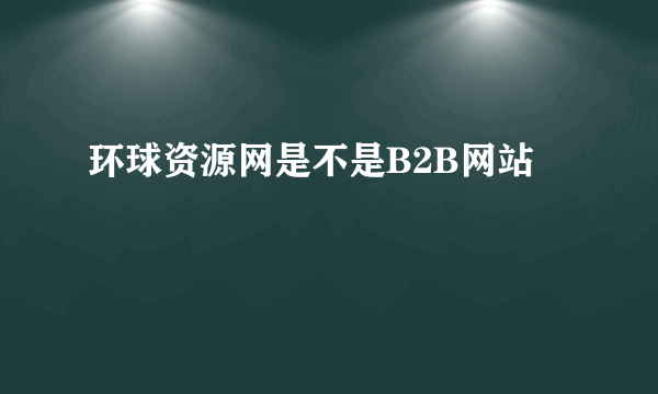 环球资源网是不是B2B网站