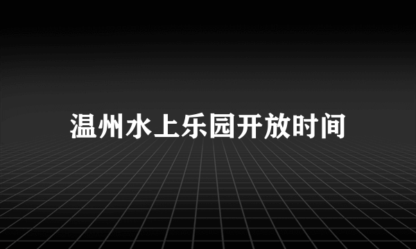 温州水上乐园开放时间