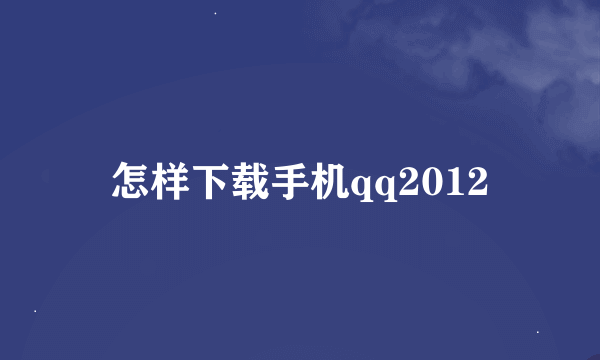 怎样下载手机qq2012