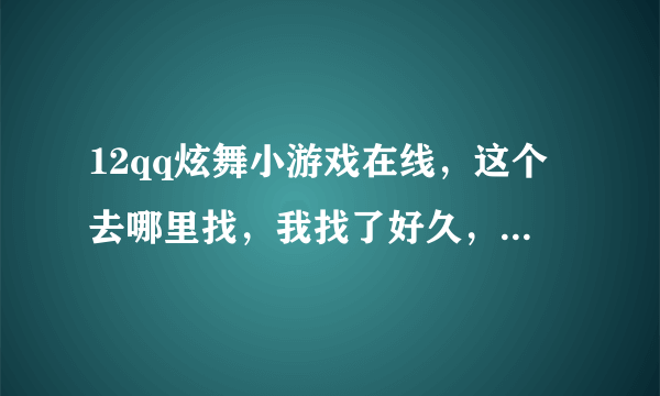 12qq炫舞小游戏在线，这个去哪里找，我找了好久，都找不到，谁有经验玩过的介绍给我好吗，谢谢啦