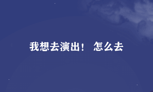 我想去演出！ 怎么去