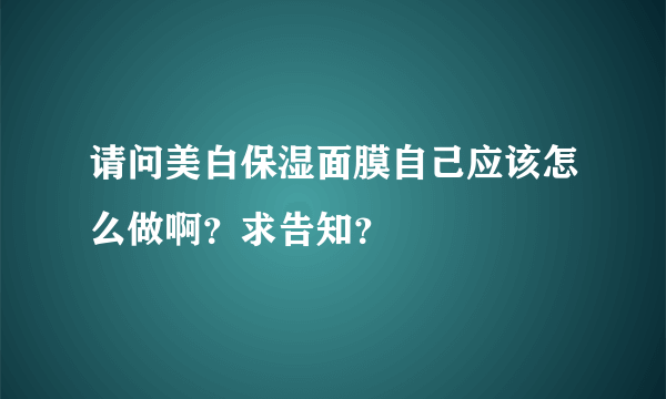 请问美白保湿面膜自己应该怎么做啊？求告知？