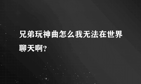 兄弟玩神曲怎么我无法在世界聊天啊？