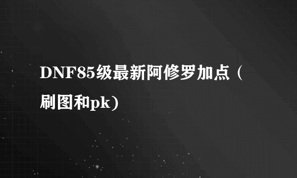 DNF85级最新阿修罗加点（刷图和pk)