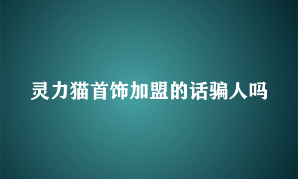 灵力猫首饰加盟的话骗人吗