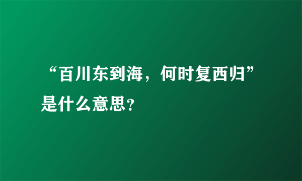 “百川东到海，何时复西归”是什么意思？