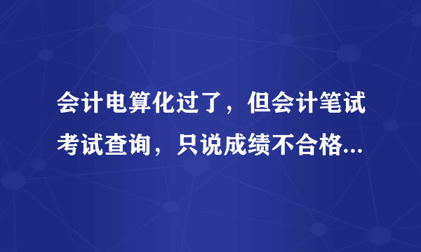 会计电算化过了，但会计笔试考试查询，只说成绩不合格，但没说是哪科不合格，那就是代表两科都要再考吗明